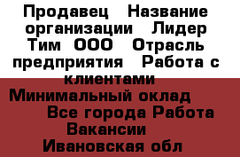 Продавец › Название организации ­ Лидер Тим, ООО › Отрасль предприятия ­ Работа с клиентами › Минимальный оклад ­ 21 500 - Все города Работа » Вакансии   . Ивановская обл.